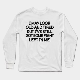 I may look old and tired but I've still got some fight left in me. Long Sleeve T-Shirt